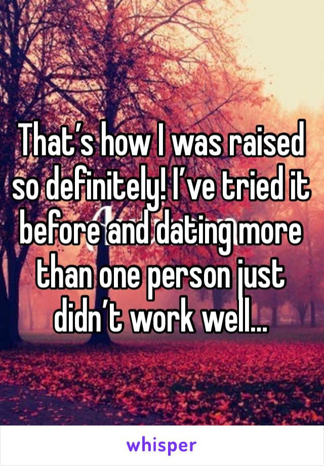 That’s how I was raised so definitely! I’ve tried it before and dating more than one person just didn’t work well…