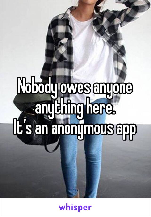 Nobody owes anyone anything here. 
It’s an anonymous app 