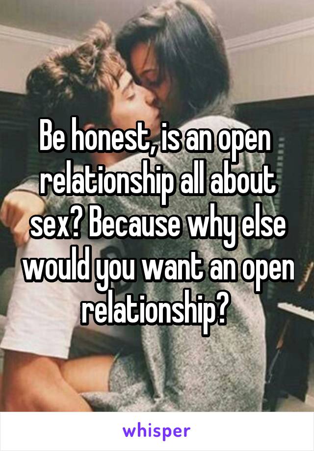 Be honest, is an open  relationship all about sex? Because why else would you want an open relationship? 