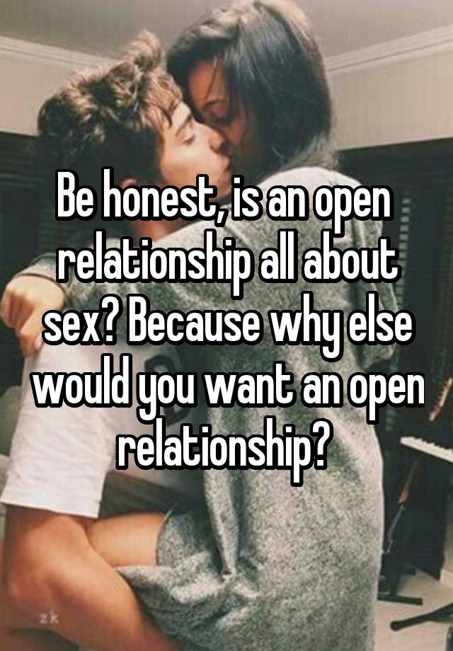 Be honest, is an open  relationship all about sex? Because why else would you want an open relationship? 