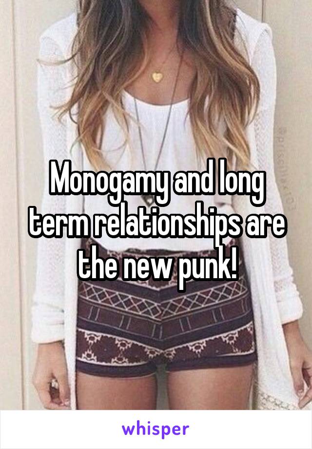 Monogamy and long term relationships are the new punk!