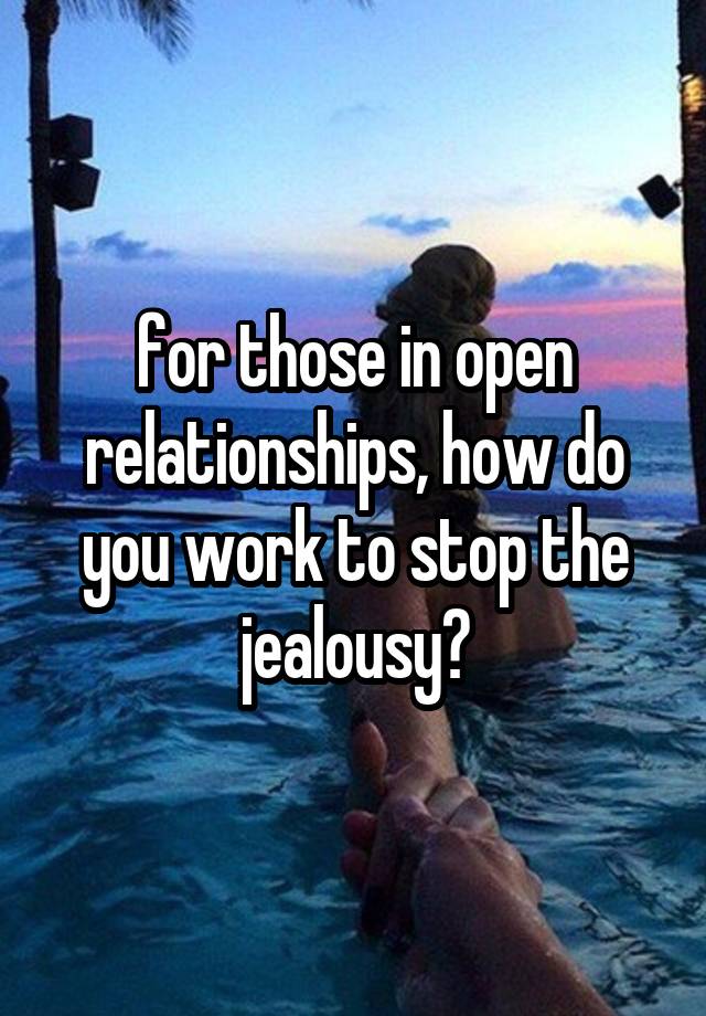 for those in open relationships, how do you work to stop the jealousy?