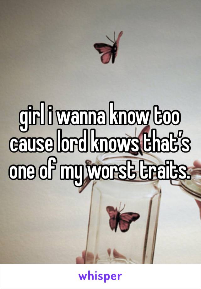 girl i wanna know too cause lord knows that’s one of my worst traits. 