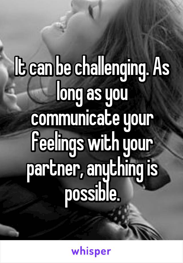 It can be challenging. As long as you communicate your feelings with your partner, anything is possible.