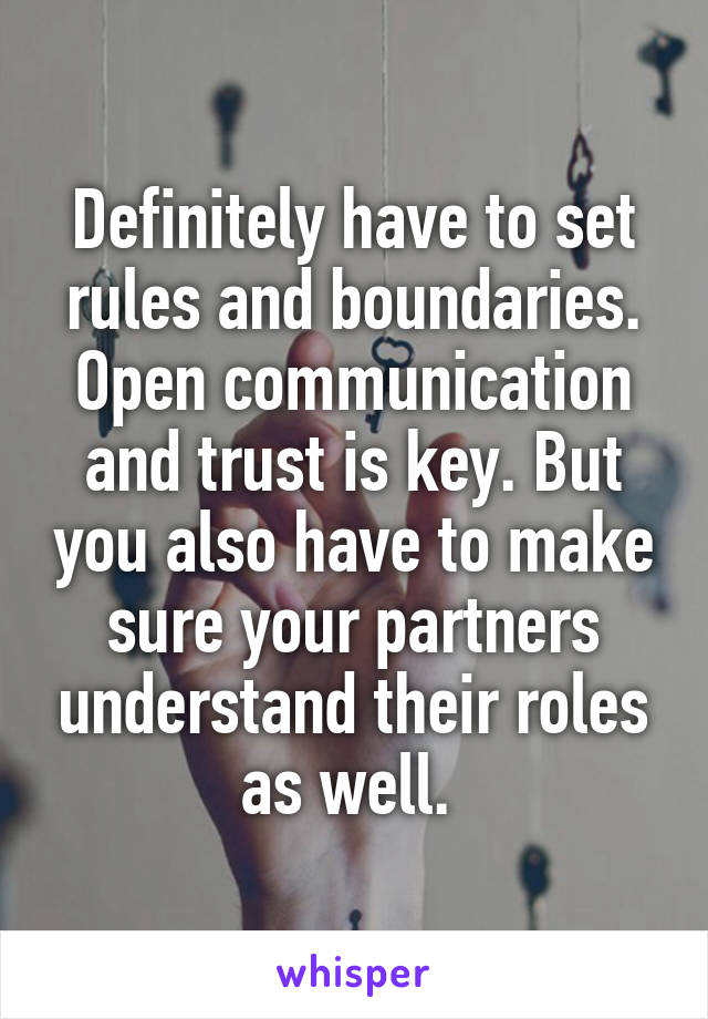 Definitely have to set rules and boundaries. Open communication and trust is key. But you also have to make sure your partners understand their roles as well. 