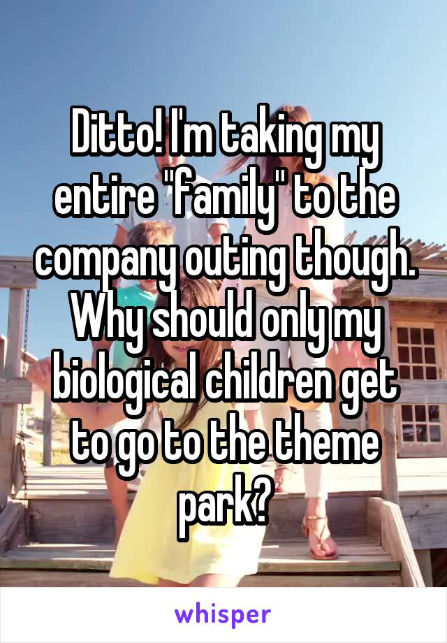 Ditto! I'm taking my entire "family" to the company outing though. Why should only my biological children get to go to the theme park?