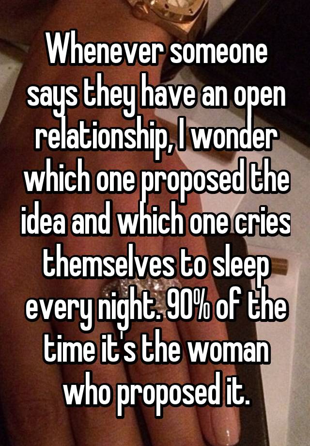 Whenever someone says they have an open relationship, I wonder which one proposed the idea and which one cries themselves to sleep every night. 90% of the time it's the woman who proposed it.