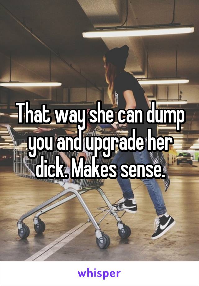 That way she can dump you and upgrade her dick. Makes sense.