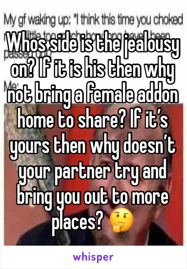 Whos side is the jealousy on? If it is his then why not bring a female addon home to share? If it’s yours then why doesn’t your partner try and bring you out to more places? 🤔 