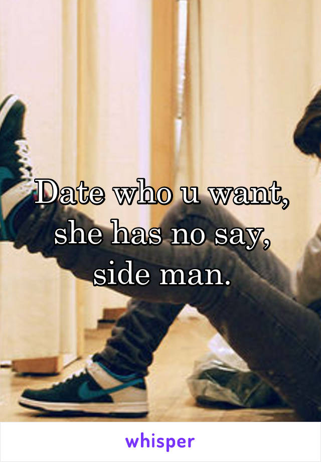 Date who u want, she has no say, side man.