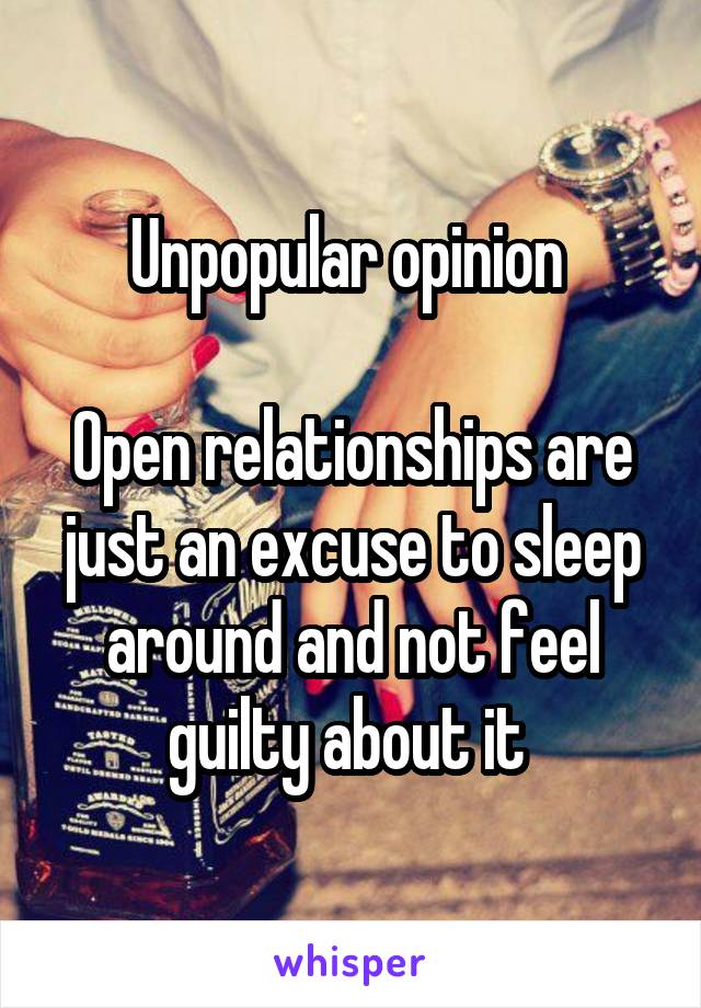 Unpopular opinion 

Open relationships are just an excuse to sleep around and not feel guilty about it 