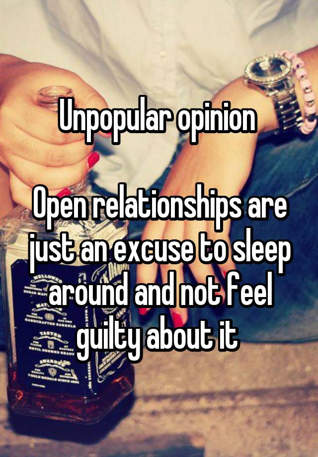 Unpopular opinion 

Open relationships are just an excuse to sleep around and not feel guilty about it 