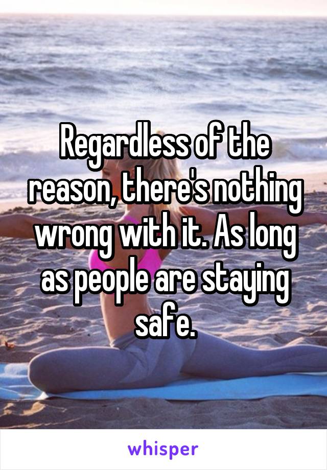 Regardless of the reason, there's nothing wrong with it. As long as people are staying safe.