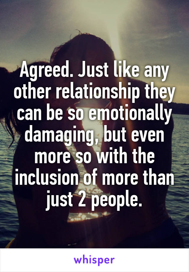 Agreed. Just like any other relationship they can be so emotionally damaging, but even more so with the inclusion of more than just 2 people.