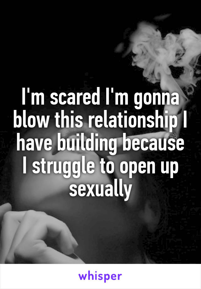 I'm scared I'm gonna blow this relationship I have building because I struggle to open up sexually