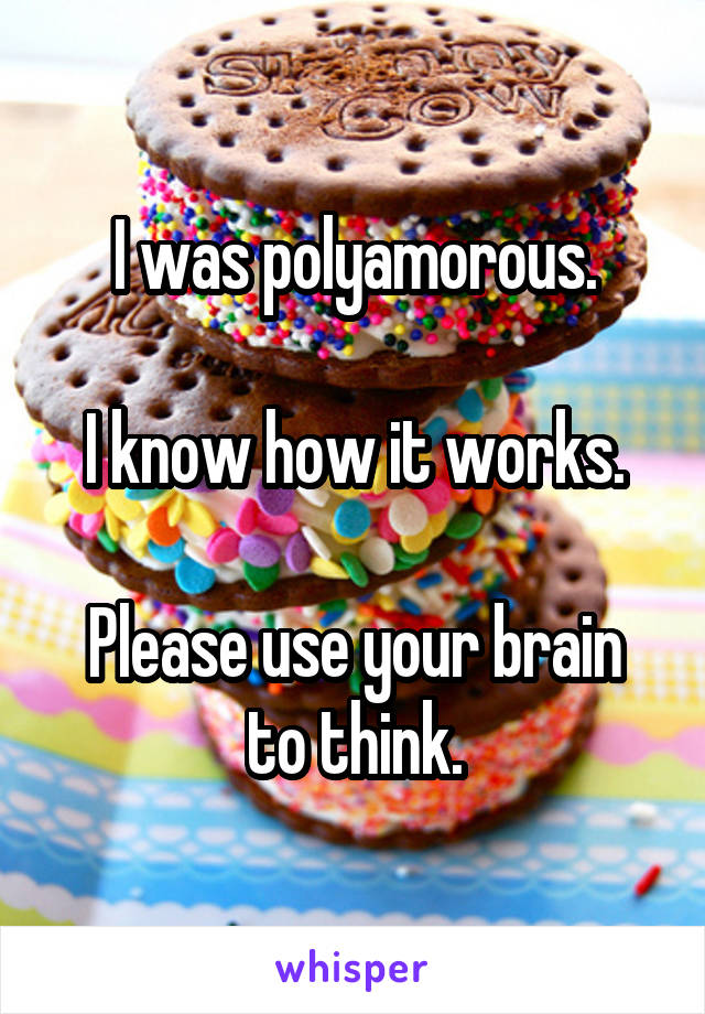 I was polyamorous.

I know how it works.

Please use your brain to think.