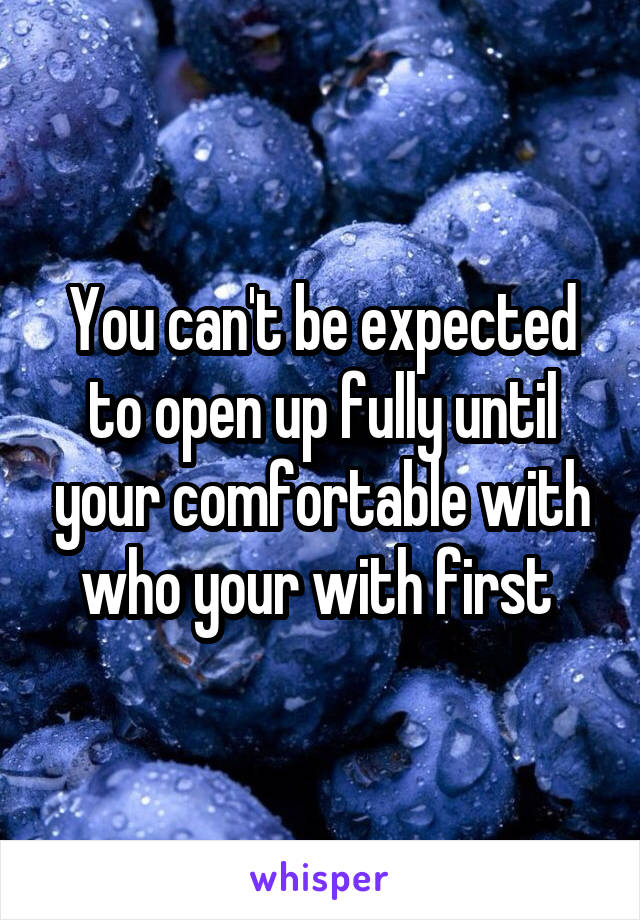 You can't be expected to open up fully until your comfortable with who your with first 