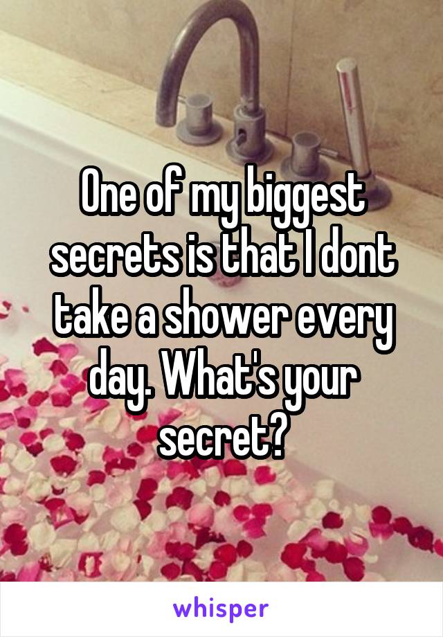 One of my biggest secrets is that I dont take a shower every day. What's your secret?