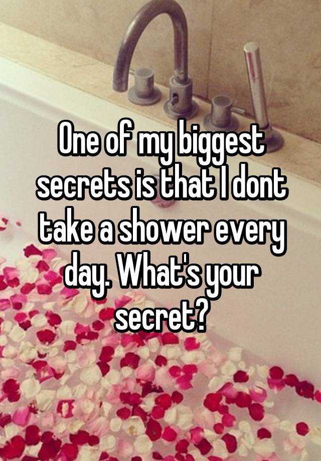 One of my biggest secrets is that I dont take a shower every day. What's your secret?