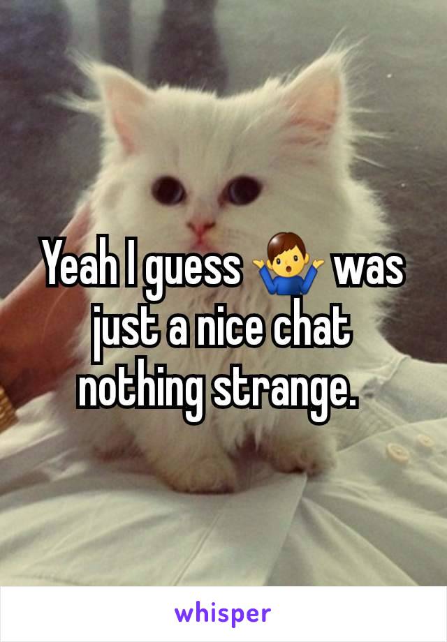 Yeah I guess 🤷‍♂️ was just a nice chat nothing strange. 