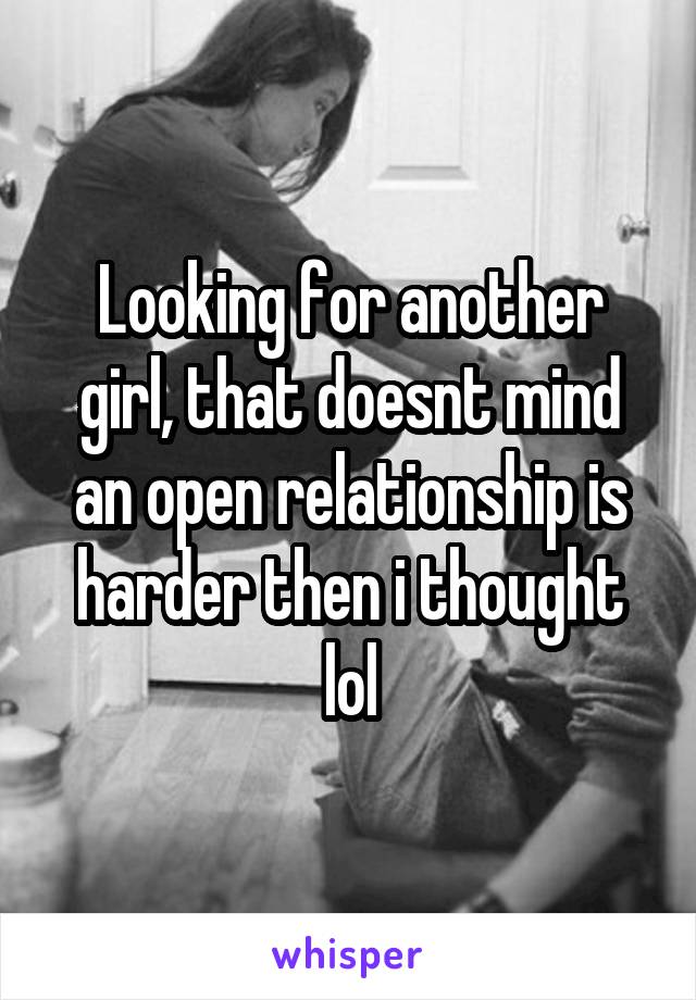 Looking for another girl, that doesnt mind an open relationship is harder then i thought lol