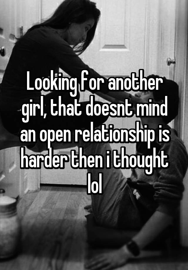 Looking for another girl, that doesnt mind an open relationship is harder then i thought lol