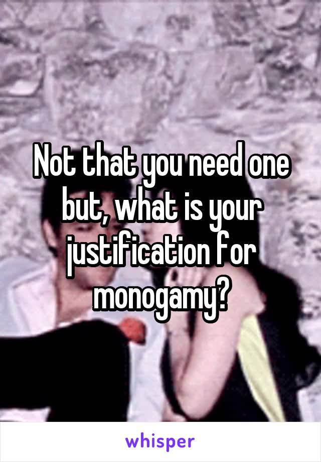 Not that you need one but, what is your justification for monogamy?