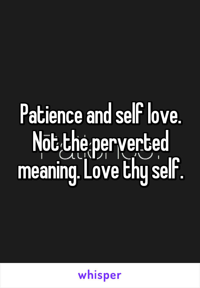 Patience and self love. Not the perverted meaning. Love thy self.