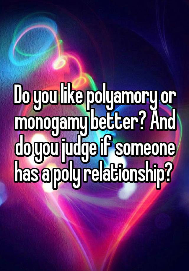 Do you like polyamory or monogamy better? And do you judge if someone has a poly relationship? 