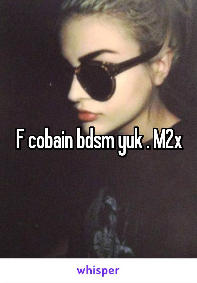 F cobain bdsm yuk . M2x