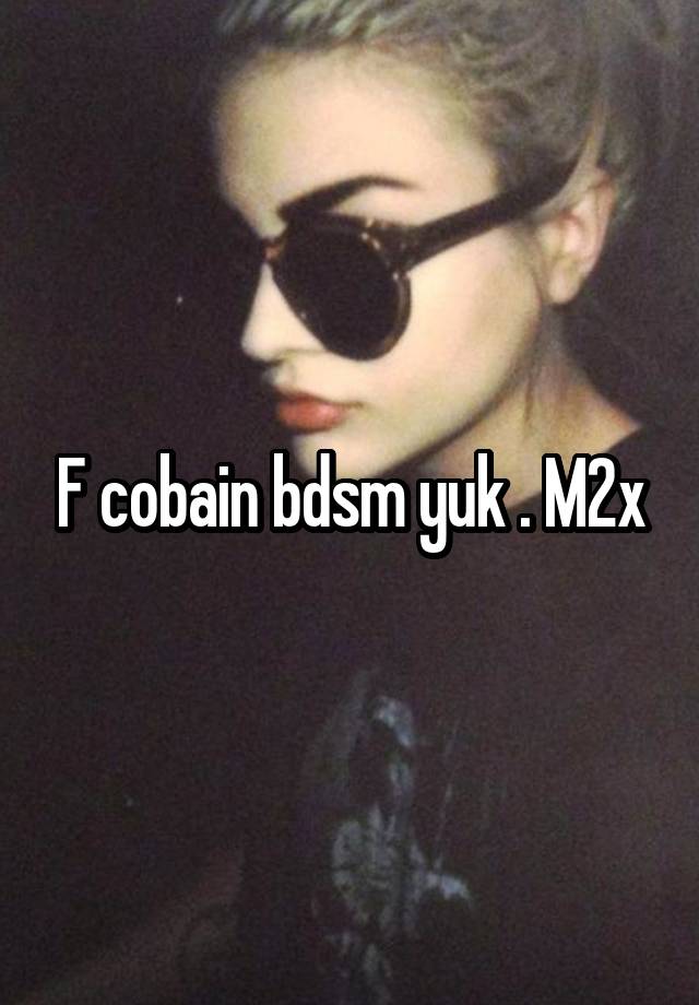 F cobain bdsm yuk . M2x