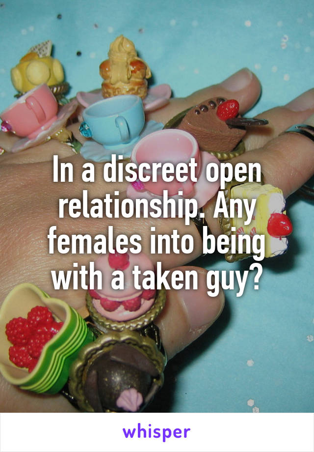 In a discreet open relationship. Any females into being with a taken guy?