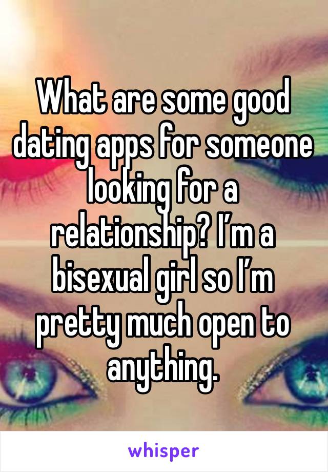 What are some good dating apps for someone looking for a relationship? I’m a bisexual girl so I’m pretty much open to anything. 