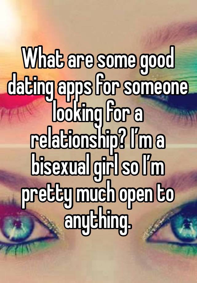 What are some good dating apps for someone looking for a relationship? I’m a bisexual girl so I’m pretty much open to anything. 