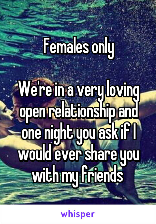 Females only

We're in a very loving open relationship and one night you ask if I would ever share you with my friends 