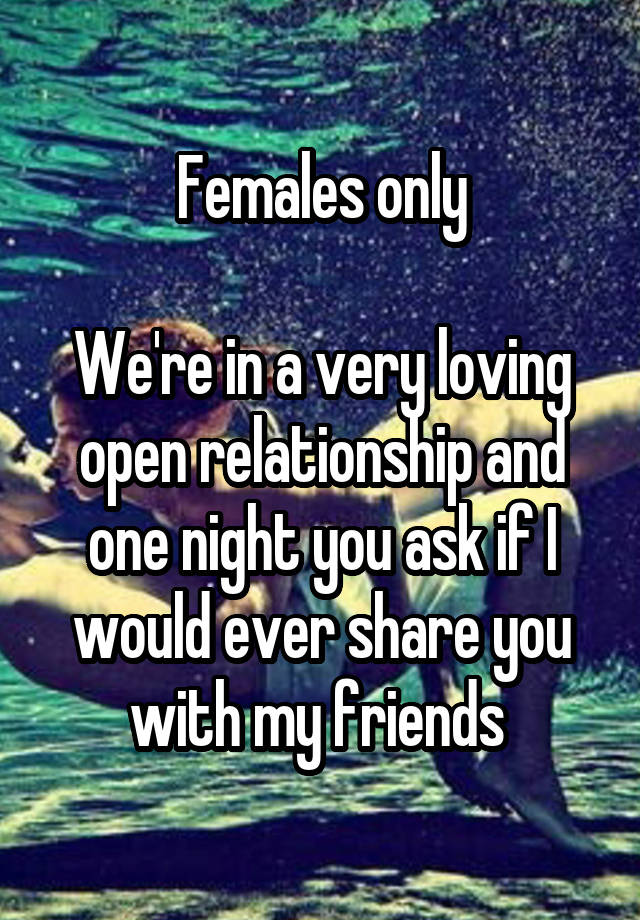 Females only

We're in a very loving open relationship and one night you ask if I would ever share you with my friends 