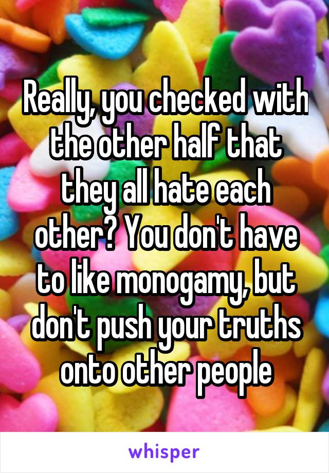 Really, you checked with the other half that they all hate each other? You don't have to like monogamy, but don't push your truths onto other people