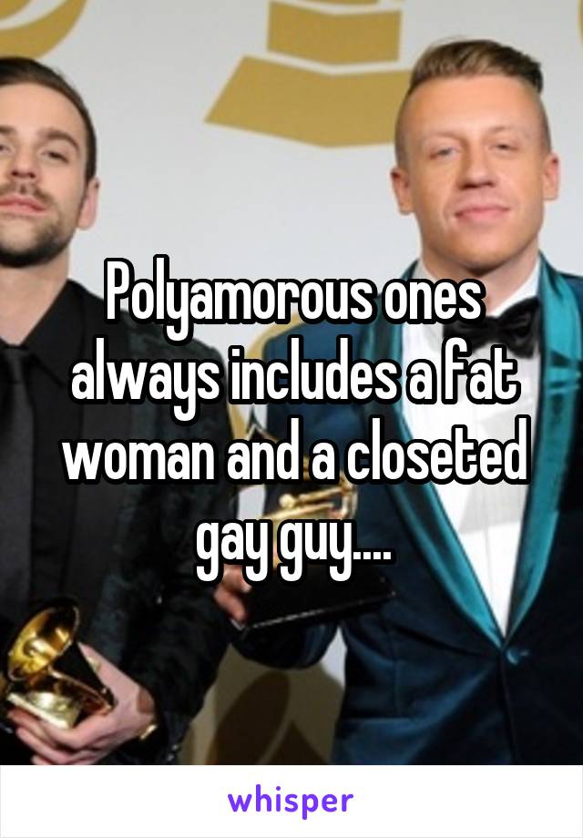 Polyamorous ones always includes a fat woman and a closeted gay guy....