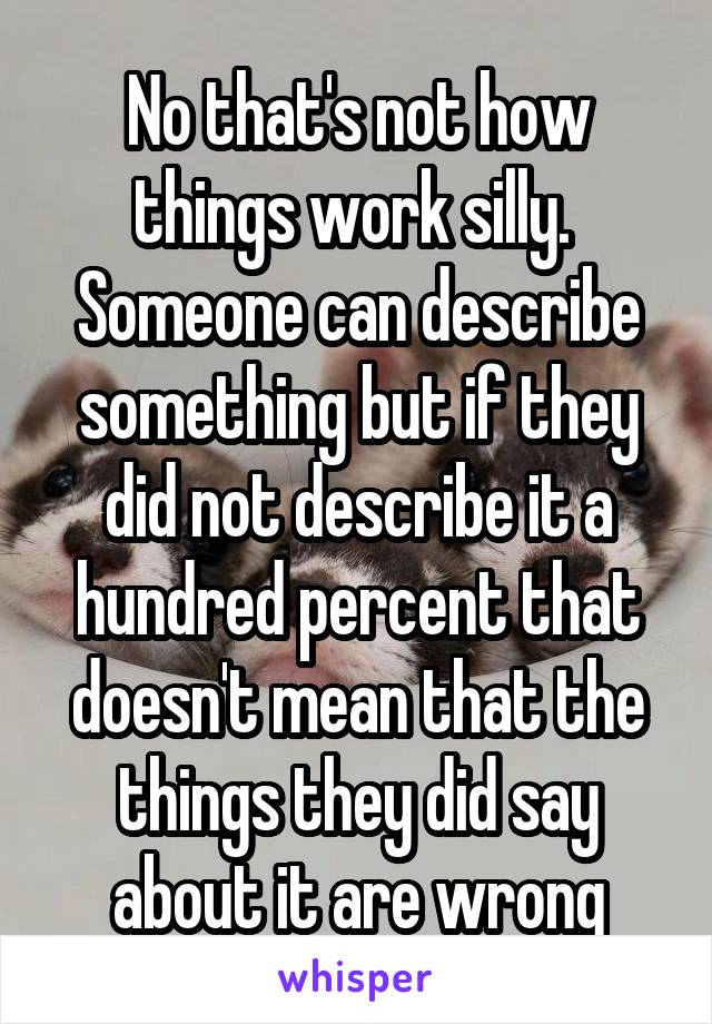 No that's not how things work silly.  Someone can describe something but if they did not describe it a hundred percent that doesn't mean that the things they did say about it are wrong