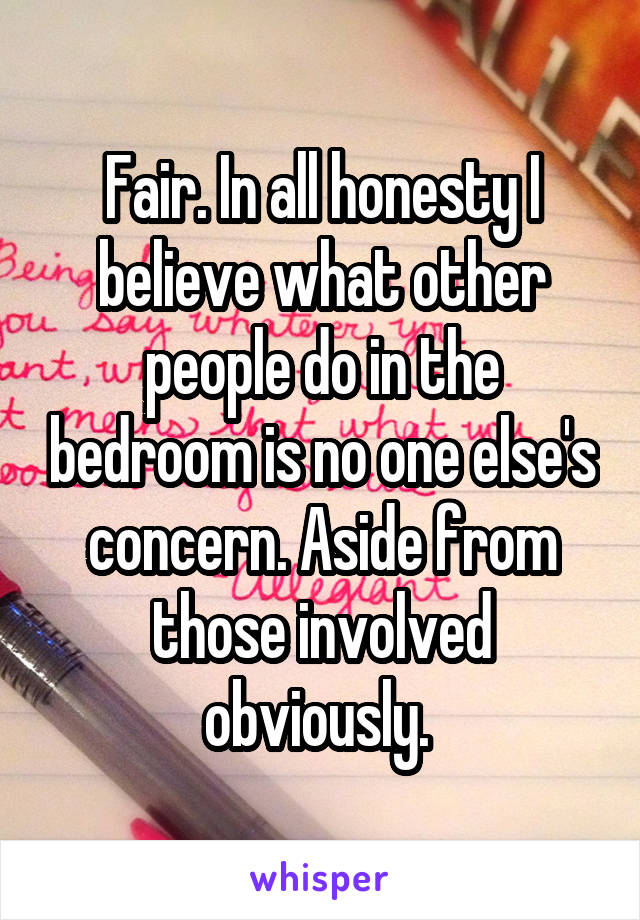 Fair. In all honesty I believe what other people do in the bedroom is no one else's concern. Aside from those involved obviously. 