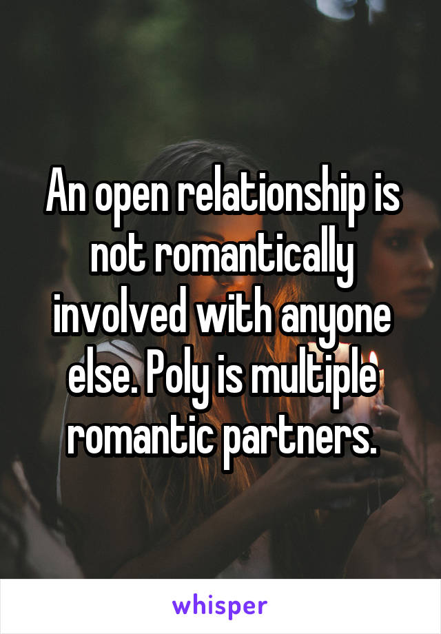 An open relationship is not romantically involved with anyone else. Poly is multiple romantic partners.