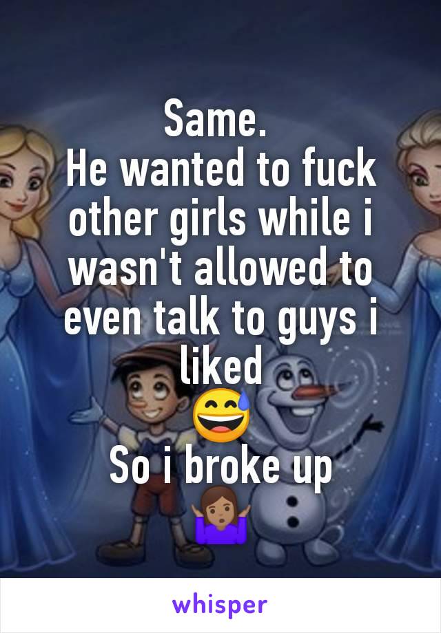 Same. 
He wanted to fuck other girls while i wasn't allowed to even talk to guys i liked
😅
So i broke up
🤷🏽‍♀️