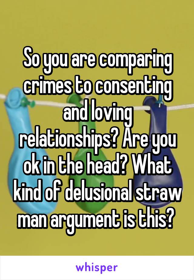 So you are comparing crimes to consenting and loving relationships? Are you ok in the head? What kind of delusional straw man argument is this? 