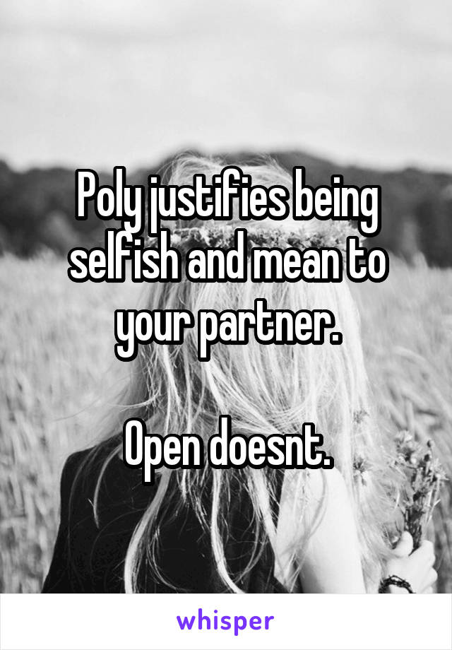 Poly justifies being selfish and mean to your partner.

Open doesnt.