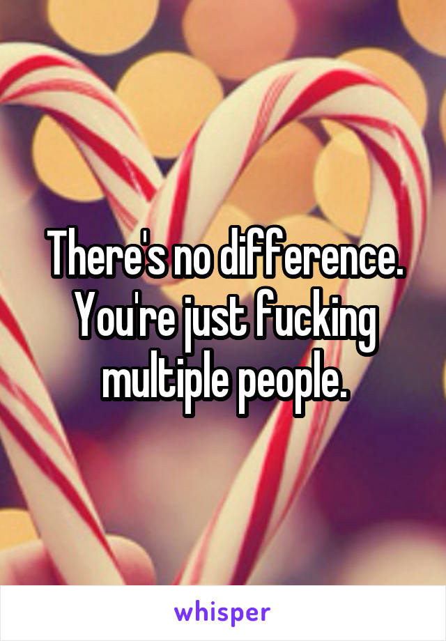 There's no difference. You're just fucking multiple people.