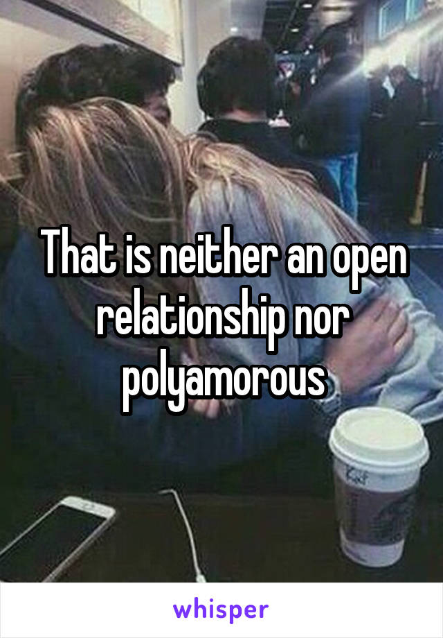 That is neither an open relationship nor polyamorous