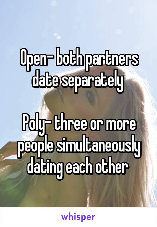 Open- both partners date separately 

Poly- three or more people simultaneously dating each other 