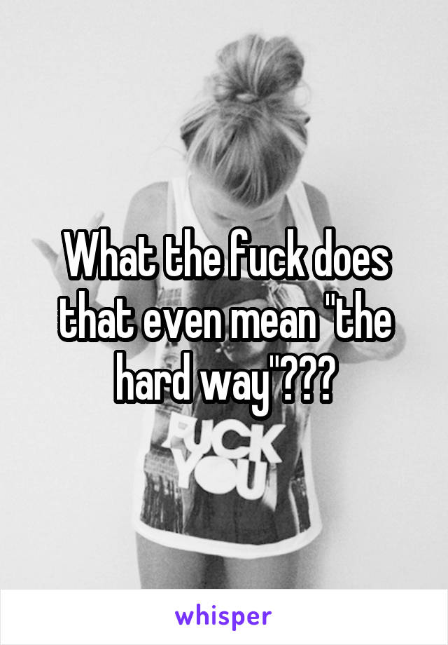 What the fuck does that even mean "the hard way"???