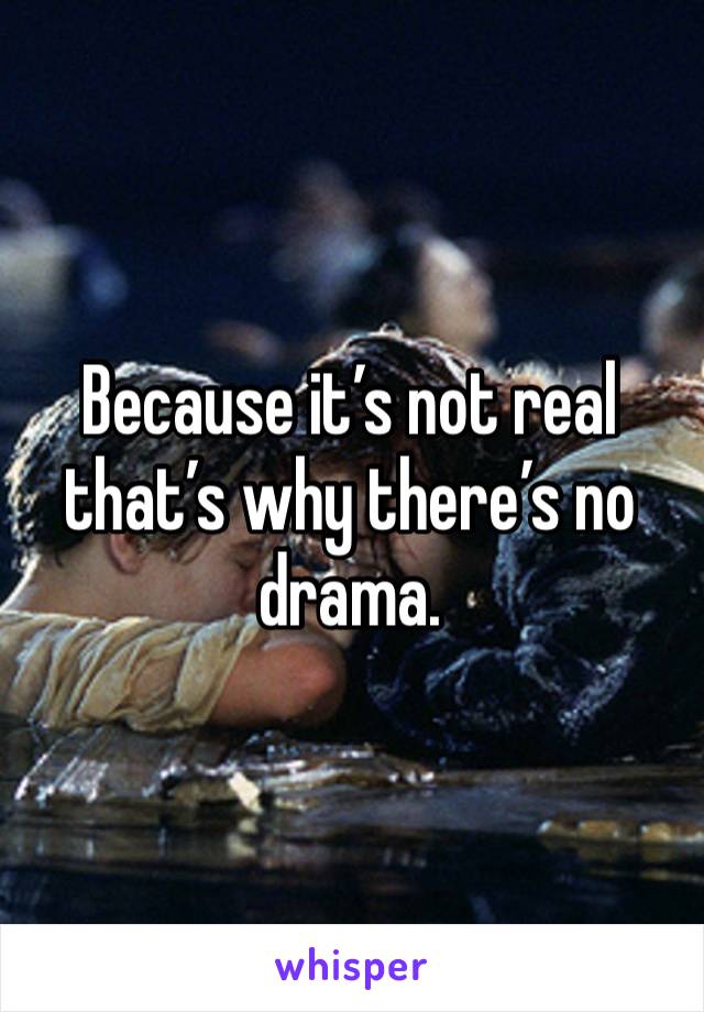 Because it’s not real that’s why there’s no drama. 