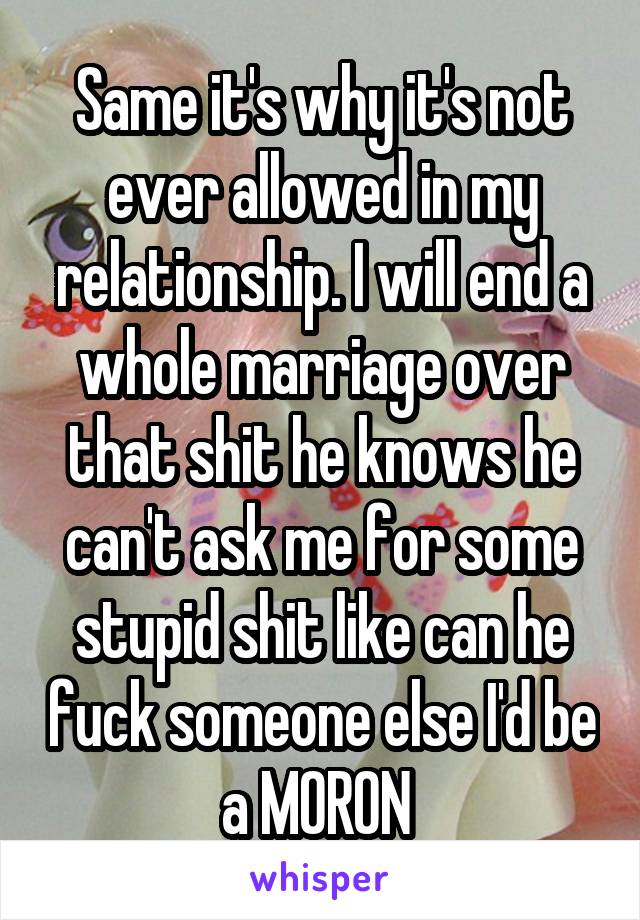 Same it's why it's not ever allowed in my relationship. I will end a whole marriage over that shit he knows he can't ask me for some stupid shit like can he fuck someone else I'd be a MORON 